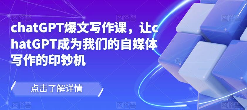 chatGPT爆文写作课,让chatGPT成为我们的自媒体写作的印钞机-致富资源库