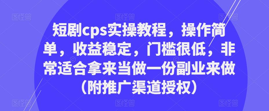 短剧cps实操教程,操作简单,收益稳定,门槛很低,非常适合拿来当做一份副业来做(附推广渠道授权)-致富资源库