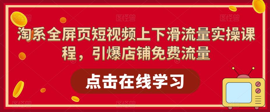 淘系全屏页短视频上下滑流量实操课程，引爆店铺免费流量-致富资源库