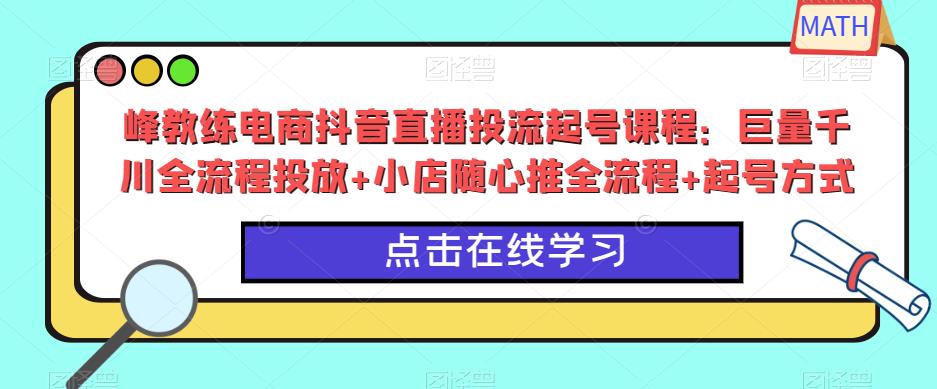峰教练电商抖音直播投流起号课程：巨量千川全流程投放+小店随心推全流程+起号方式-致富资源库