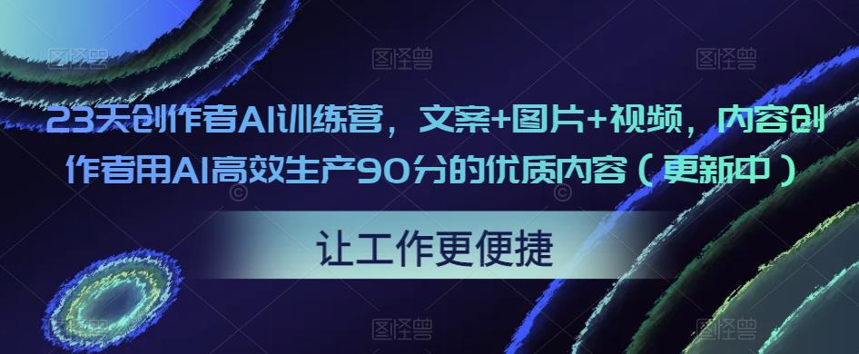 23天创作者AI训练营，文案+图片+视频，内容创作者用AI高效生产90分的优质内容（更新中）-致富资源库