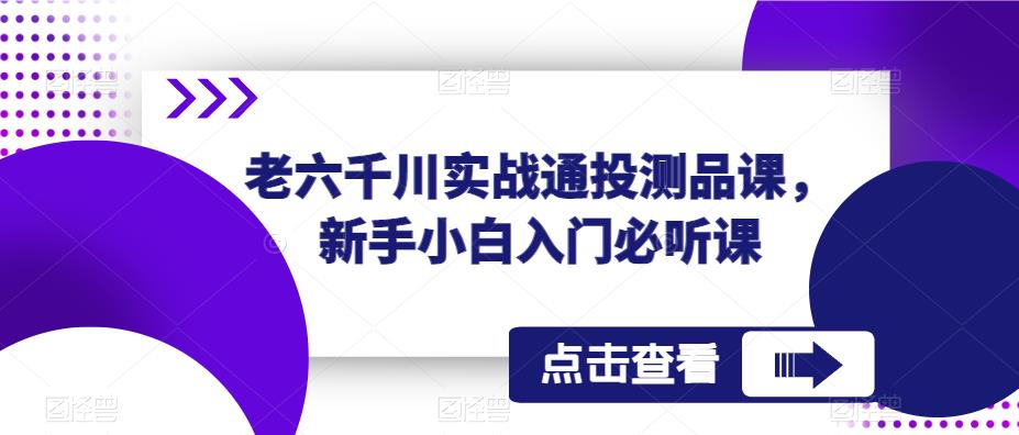 老六千川实战通投测品课，新手小白入门必听课-致富资源库