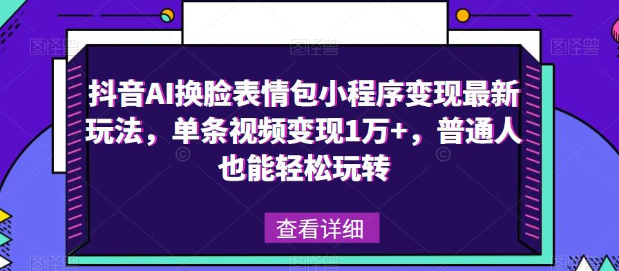 抖音AI换脸表情包小程序变现最新玩法，单条视频变现1万+，普通人也能轻松玩转！-致富资源库