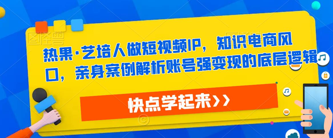 热果·艺培人做短视频IP，知识电商风口，亲身案例解析账号强变现的底层逻辑-致富资源库