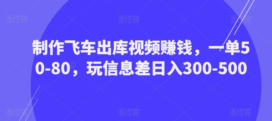 制作飞车出库视频赚钱,一单50-80,玩信息差日入300-500-致富资源库