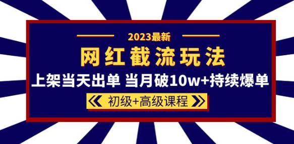 2023网红·同款截流玩法【初级+高级课程】上架当天出单当月破10w+持续爆单-致富资源库