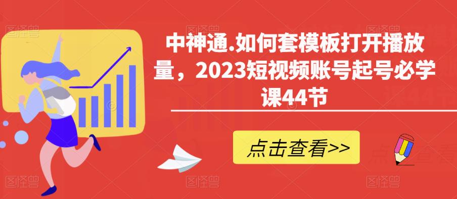 中神通.如何套模板打开播放量,2023短视频账号起号必学课44节(送钩子模板和文档资料)-致富资源库