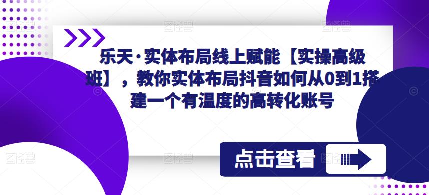 乐天·实体布局线上赋能【实操高级班】,教你实体布局抖音如何从0到1搭建一个有温度的高转化账号-致富资源库