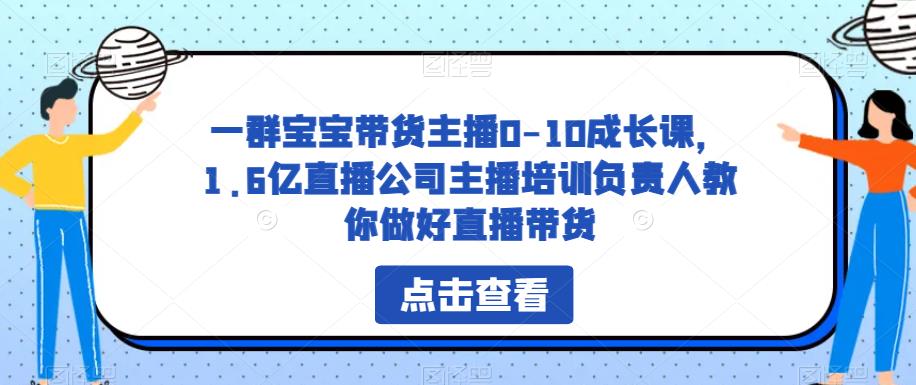 一群宝宝带货主播0-10成长课,1.6亿直播公司主播培训负责人教你做好直播带货-致富资源库