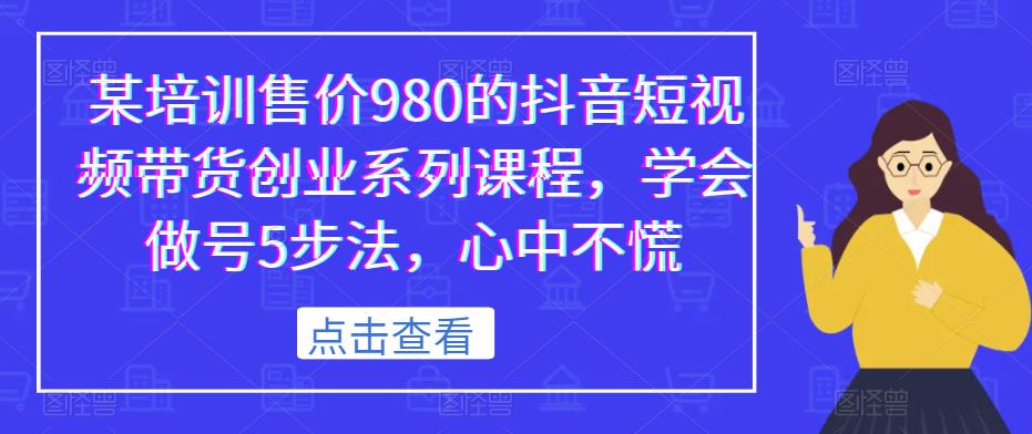 某培训售价980的抖音短视频带货创业系列课程,学会做号5步法,心中不慌-致富资源库
