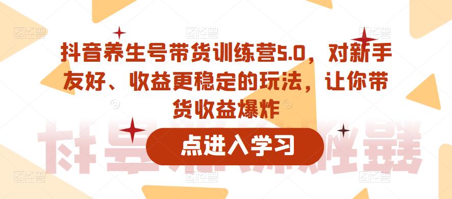 抖音养生号带货训练营5.0,对新手友好、收益更稳定的玩法,让你带货收益爆炸(更新)-致富资源库