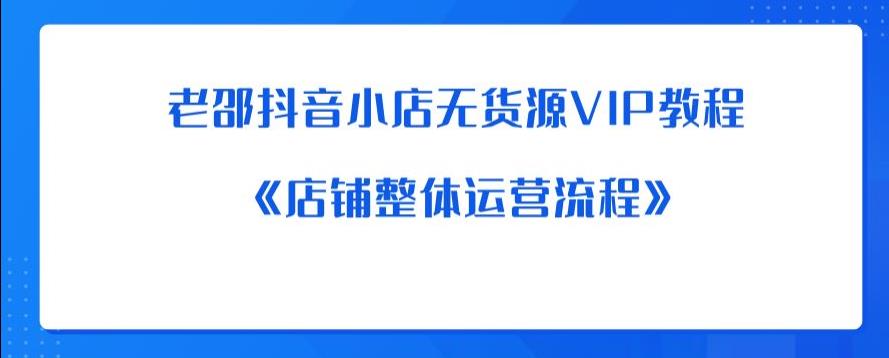 老邵抖音小店无货源VIP教程：《店铺整体运营流程》-致富资源库