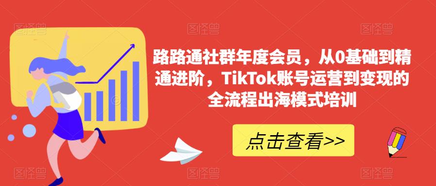 路路通社群年度会员，从0基础到精通进阶，TikTok账号运营到变现的全流程出海模式培训-致富资源库