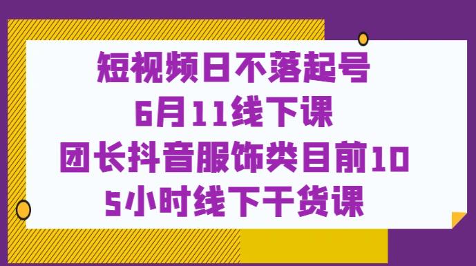 短视频日不落起号【6月11线下课】团长抖音服饰类目前10 5小时线下干货课-致富资源库