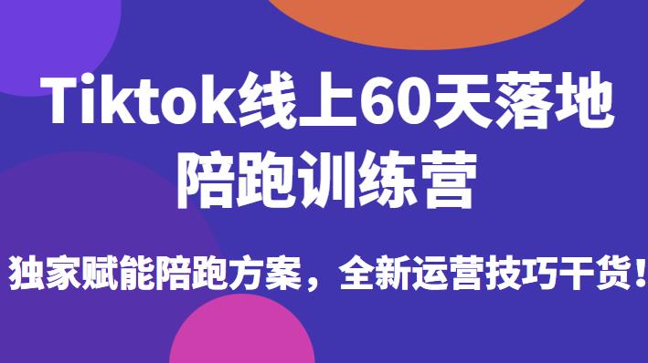 Tiktok线上60天落地陪跑训练营,独家赋能陪跑方案,全新运营技巧干货-致富资源库