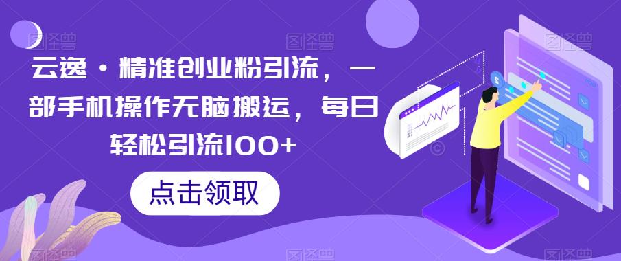 云逸·精准创业粉引流，一部手机操作无脑搬运，每日轻松引流100+-致富资源库