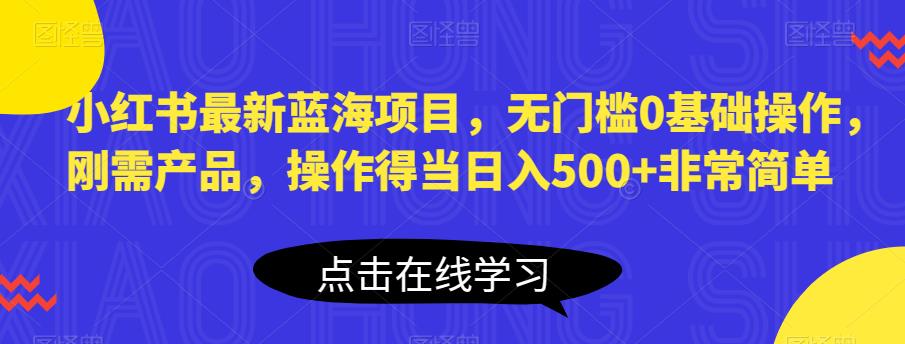 小红书最新蓝海项目,无门槛0基础操作,刚需产品,操作得当日入500+非常简单【揭秘】-致富资源库