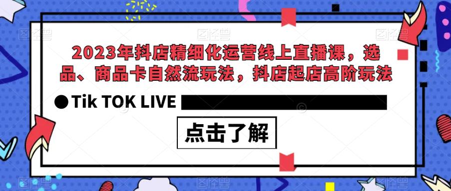 2023年抖店精细化运营线上直播课，选品、商品卡自然流玩法，抖店起店高阶玩法-致富资源库