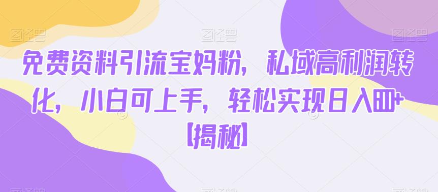 免费资料引流宝妈粉,私域高利润转化,小白可上手,轻松实现日入600+【揭秘】-致富资源库