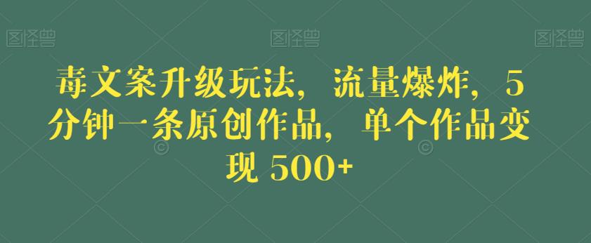 毒文案升级玩法，流量爆炸，5分钟一条原创作品，单个作品变现500+【揭秘】-致富资源库