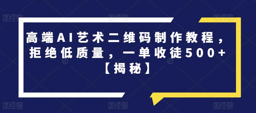 高端AI艺术二维码制作教程，拒绝低质量，一单收徒500+【揭秘】-致富资源库