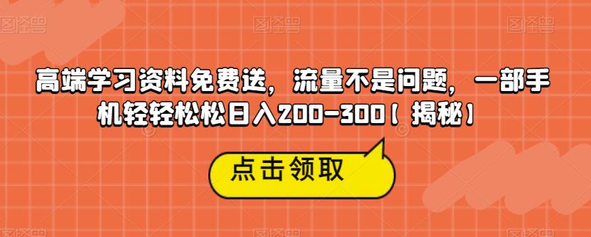 高端学习资料免费送,流量不是问题,一部手机轻轻松松日入200-300【揭秘】-致富资源库