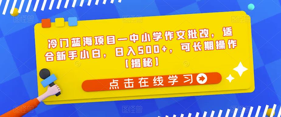 冷门蓝海项目—中小学作文批改，适合新手小白，日入500+，可长期操作【揭秘】-致富资源库