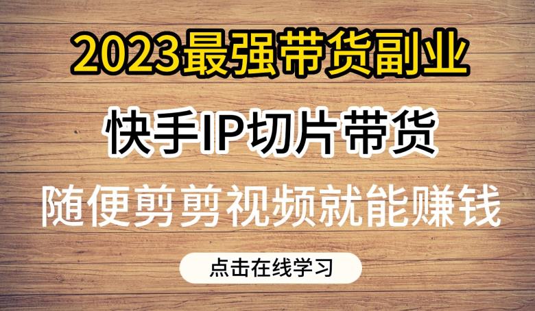 2023最强带货副业快手IP切片带货,门槛低,0粉丝也可以进行,随便剪剪视频就能赚钱-致富资源库