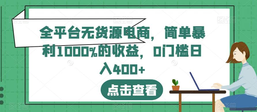 全平台无货源电商，简单暴利1000%的收益，0门槛日入400+【揭秘】-致富资源库