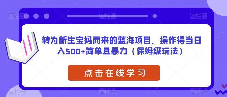 转为新生宝妈而来的蓝海项目，操作得当日入500+简单且暴力（保姆级玩法）【揭秘】-致富资源库