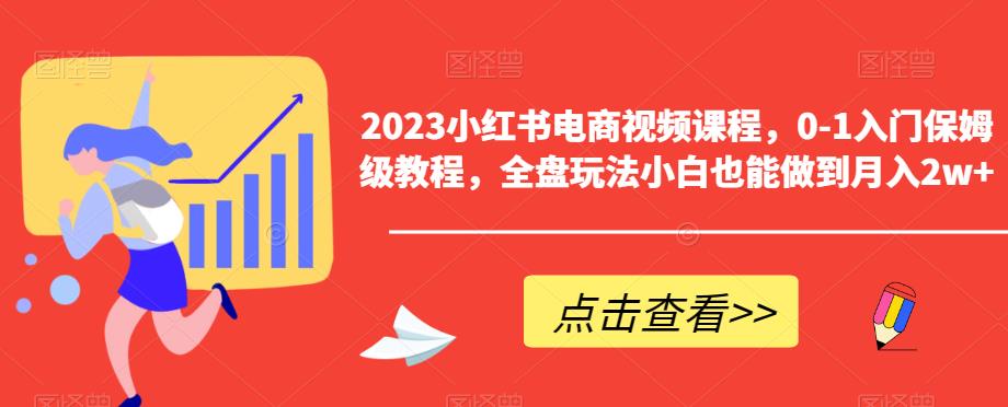2023小红书电商视频课程，0-1入门保姆级教程，全盘玩法小白也能做到月入2w+-致富资源库