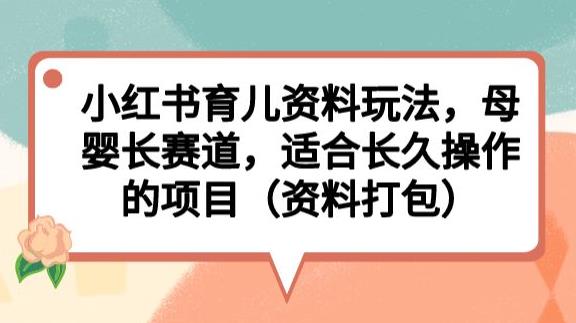 小红书育儿资料玩法,母婴长赛道,适合长久操作的项目(资料打包)【揭秘】-致富资源库