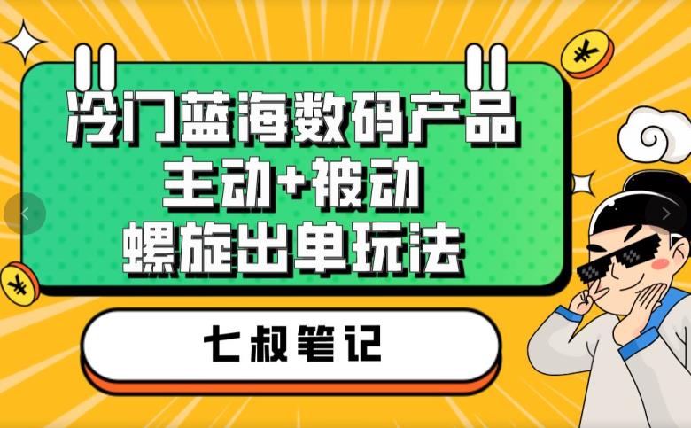 七叔冷门蓝海数码产品,主动+被动螺旋出单玩法,每天百分百出单【揭秘】-致富资源库