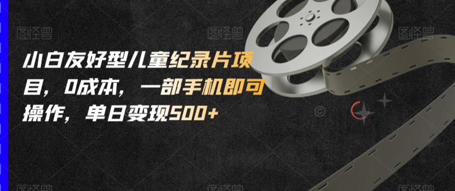 小白友好型儿童纪录片项目,0成本,一部手机即可操作,单日变现500+【揭秘】-致富资源库