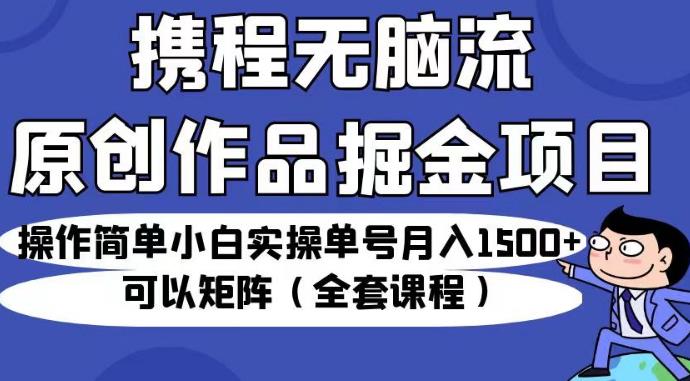 携程无脑流原创作品掘金项目，操作简单小白实操单号月入1500+可以矩阵（全套课程）【揭秘】-致富资源库