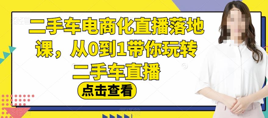 二手车电商化直播落地课,从0到1带你玩转二手车直播-致富资源库