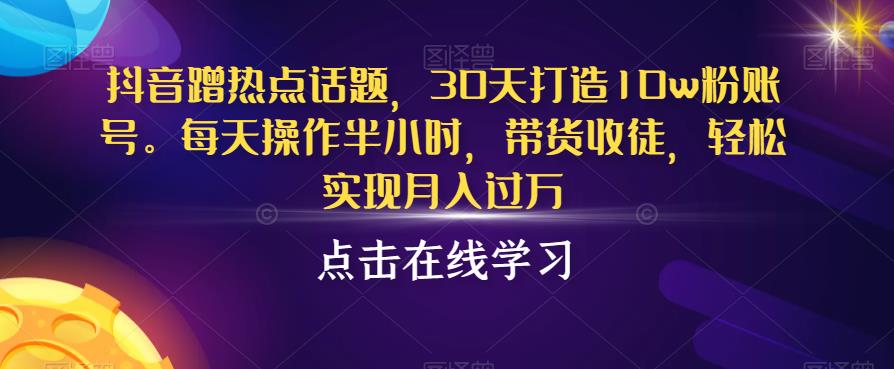 抖音蹭热点话题，30天打造10w粉账号，每天操作半小时，带货收徒，轻松实现月入过万【揭秘】-致富资源库