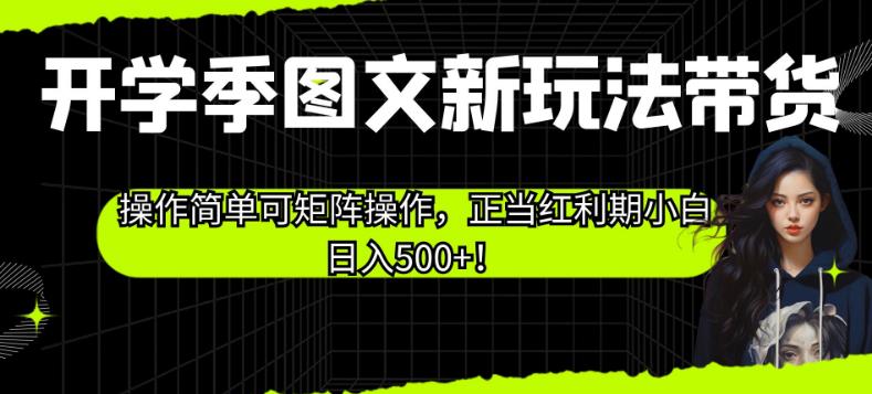 开学季图文新玩法带货，操作简单可矩阵操作，正当红利期小白日入500+！【揭秘】-致富资源库