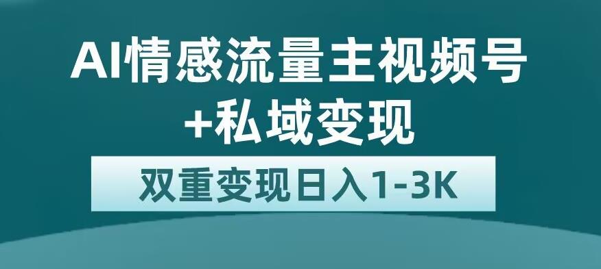 全新AI情感流量主视频号+私域变现，日入1-3K，平台巨大流量扶持【揭秘】-致富资源库