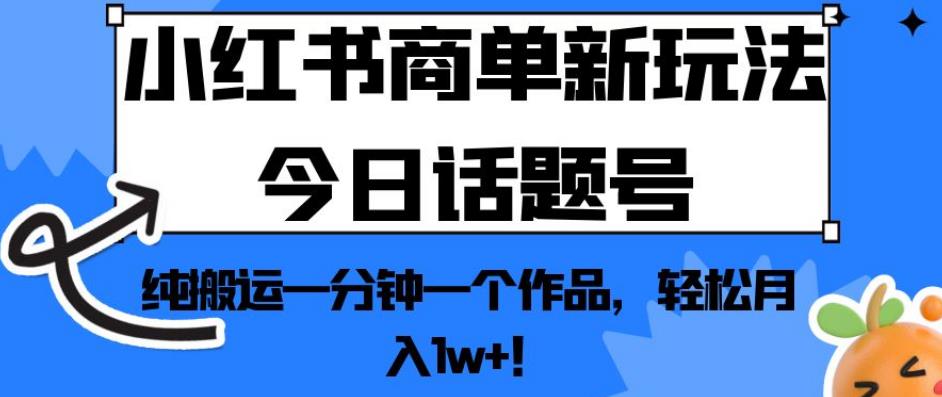 小红书商单新玩法今日话题号,纯搬运一分钟一个作品,轻松月入1w+!【揭秘】-致富资源库