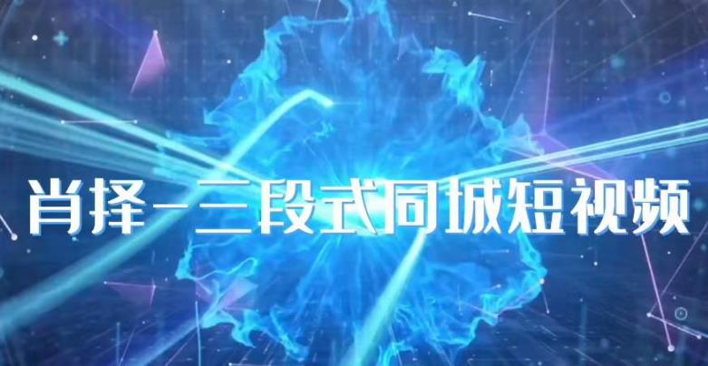 肖择-抖音同城短视频,三段式同城短视频实操-致富资源库