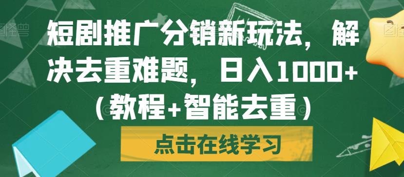 短剧推广分销新玩法，解决去重难题，日入1000+（教程+智能去重）【揭秘】-致富资源库