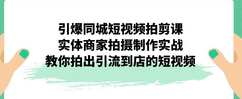 引爆同城短视频拍剪课，实体商家拍摄制作实战，教你拍出引流到店的短视频-致富资源库