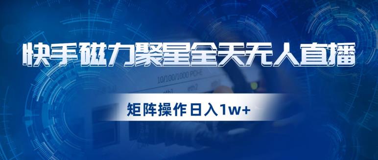 快手磁力聚星全天无人直播，矩阵操作日入1w+【揭秘】-致富资源库
