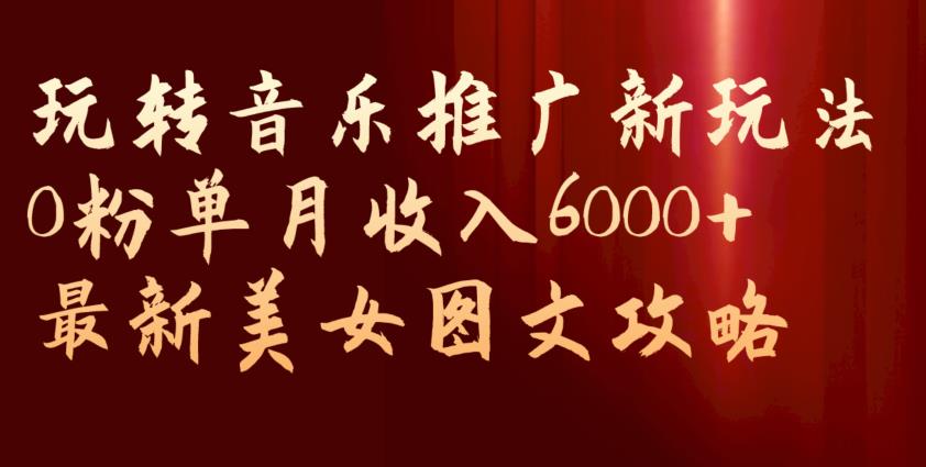 玩转音乐推广新玩法，0粉单月收入6000+，最新美女图文攻略【揭秘】-致富资源库
