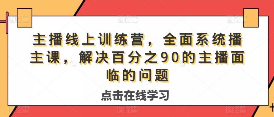主播线上训练营,全面系统播主课,解决分百之90的主播面的临问题-致富资源库