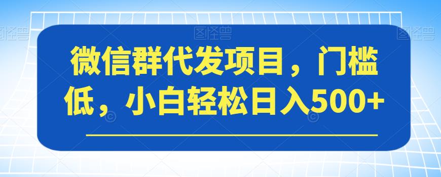 微信群代发项目，门槛低，小白轻松日入500+【揭秘】-致富资源库