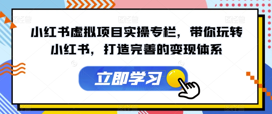 小红书虚拟项目实操专栏,带你玩转小红书,打造完善的变现体系-致富资源库
