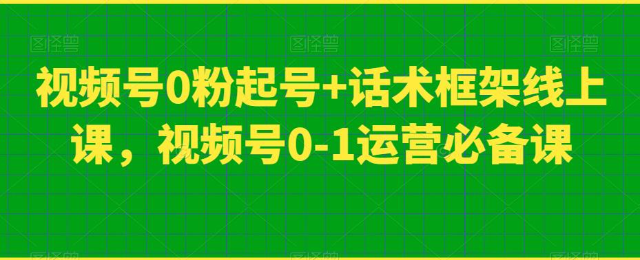 视频号0粉起号+话术框架线上课,视频号0-1运营必备课-致富资源库