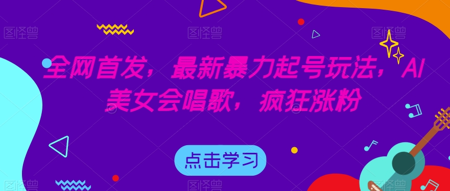 全网首发,最新暴力起号玩法,AI美女会唱歌,疯狂涨粉【揭秘】-致富资源库